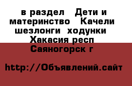  в раздел : Дети и материнство » Качели, шезлонги, ходунки . Хакасия респ.,Саяногорск г.